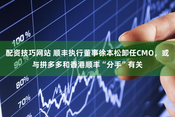 配资技巧网站 顺丰执行董事徐本松卸任CMO，或与拼多多和香港顺丰“分手”有关