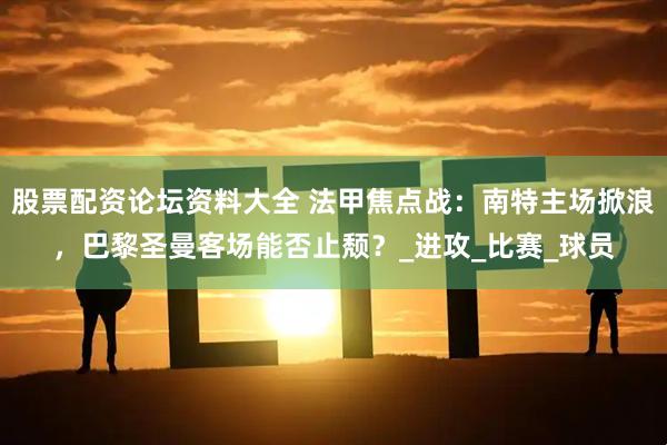 股票配资论坛资料大全 法甲焦点战：南特主场掀浪，巴黎圣曼客场能否止颓？_进攻_比赛_球员