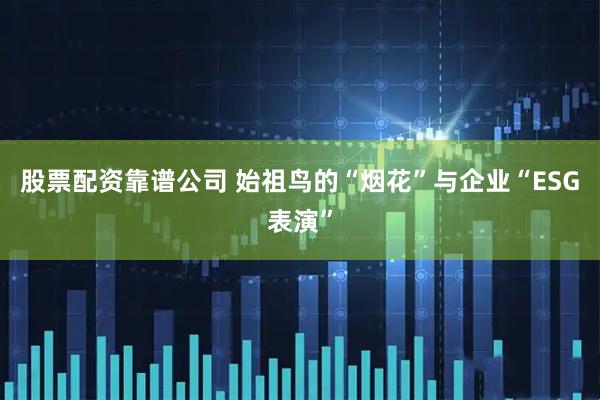 股票配资靠谱公司 始祖鸟的“烟花”与企业“ESG表演”