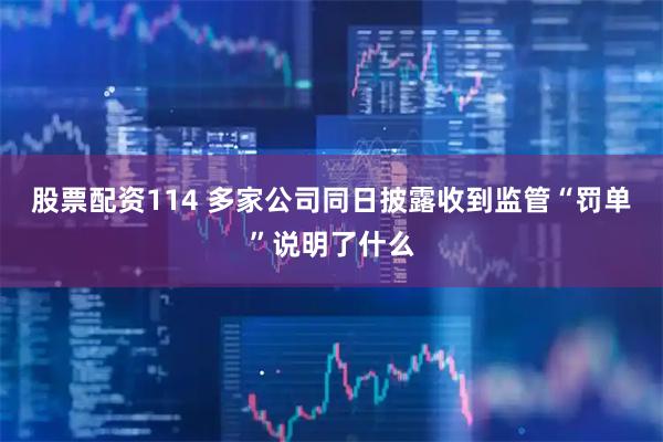 股票配资114 多家公司同日披露收到监管“罚单”说明了什么