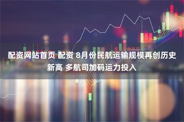 配资网站首页 配资 8月份民航运输规模再创历史新高 多航司加码运力投入