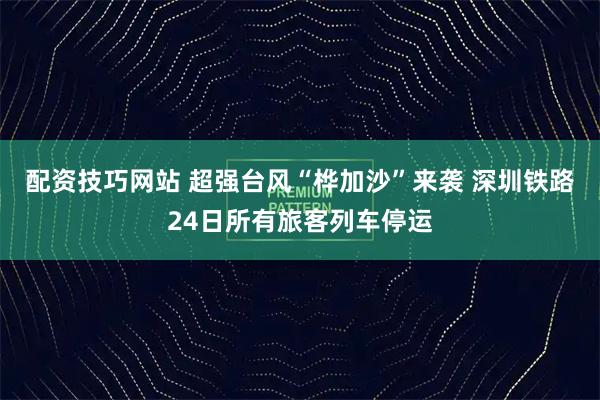 配资技巧网站 超强台风“桦加沙”来袭 深圳铁路24日所有旅客列车停运